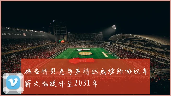 施洛特贝克与多特达成续约协议年薪大幅提升至2031年