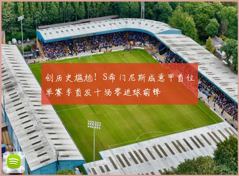 创历史尴尬！S希门尼斯成意甲首位单赛季首发十场零进球前锋