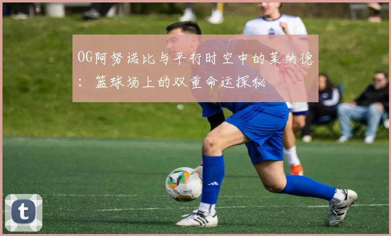 OG阿努诺比与平行时空中的莱纳德：篮球场上的双重命运探秘