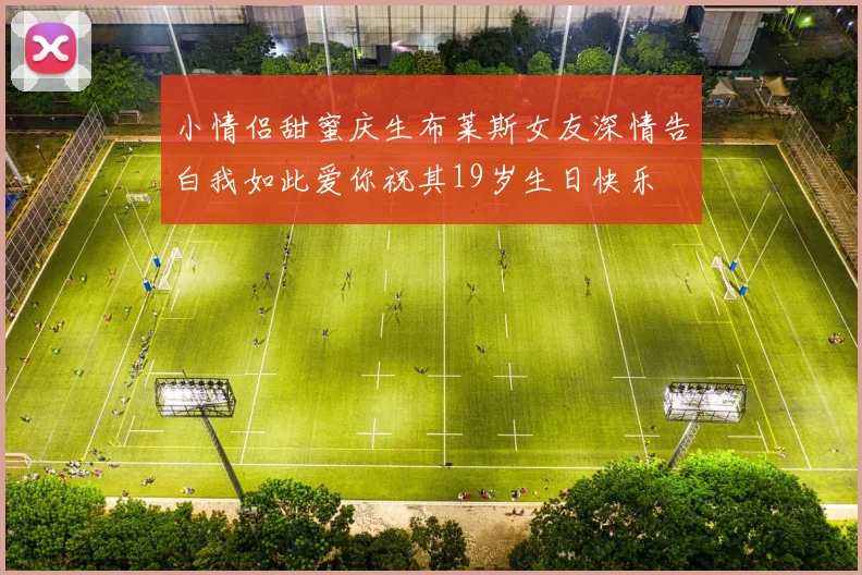 小情侣甜蜜庆生布莱斯女友深情告白我如此爱你祝其19岁生日快乐