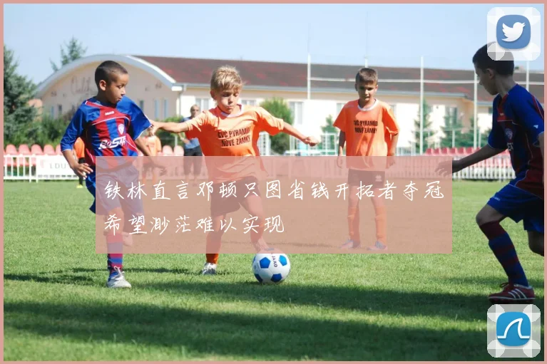 铁林直言邓顿只图省钱开拓者夺冠希望渺茫难以实现