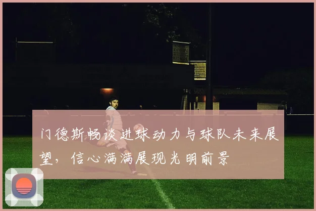 门德斯畅谈进球动力与球队未来展望，信心满满展现光明前景