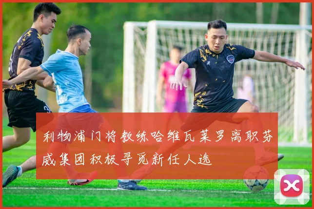 利物浦门将教练哈维瓦莱罗离职芬威集团积极寻觅新任人选