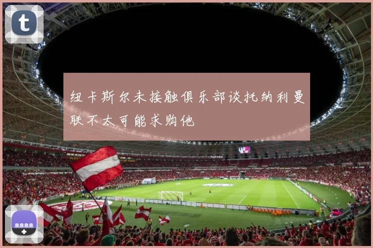 纽卡斯尔未接触俱乐部谈托纳利曼联不太可能求购他