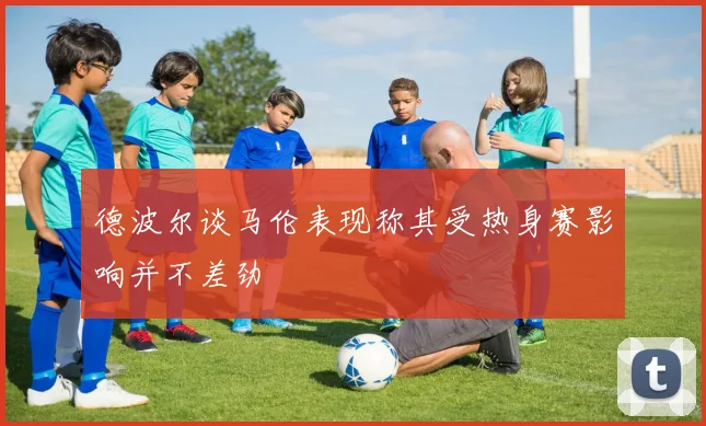 德波尔谈马伦表现称其受热身赛影响并不差劲