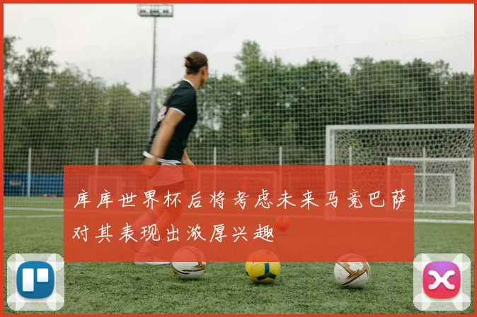 库库世界杯后将考虑未来马竞巴萨对其表现出浓厚兴趣