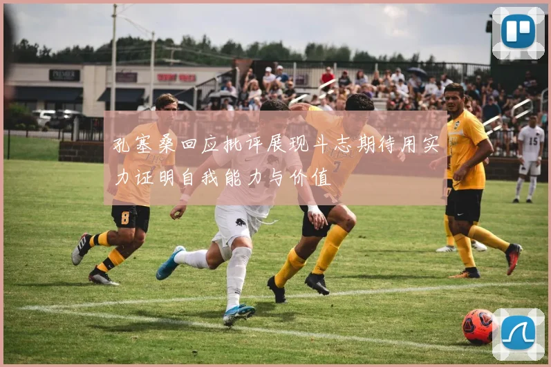 孔塞桑回应批评展现斗志期待用实力证明自我能力与价值