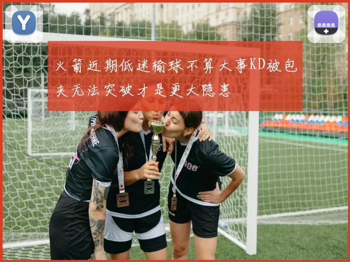 火箭近期低迷输球不算大事KD被包夹无法突破才是更大隐患