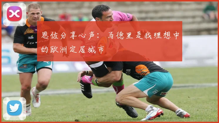 恩佐分享心声：马德里是我理想中的欧洲定居城市