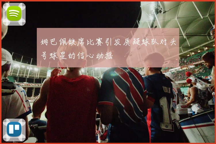 姆巴佩缺席比赛引发质疑球队对头号球星的信心动摇