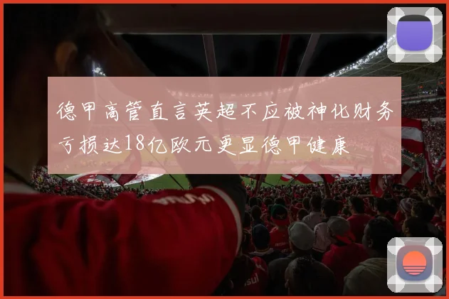 德甲高管直言英超不应被神化财务亏损达18亿欧元更显德甲健康