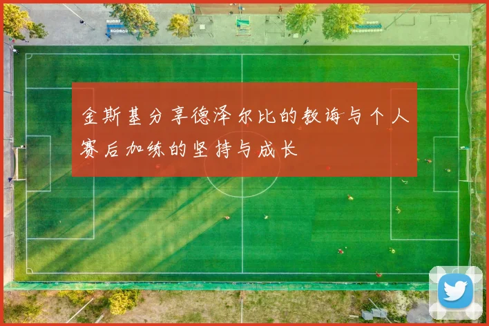 金斯基分享德泽尔比的教诲与个人赛后加练的坚持与成长