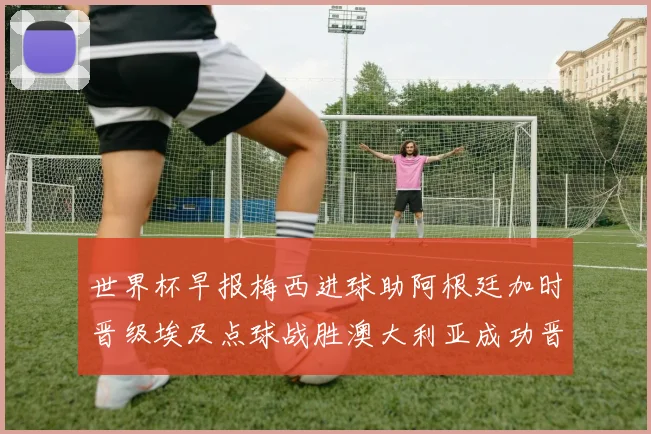 世界杯早报梅西进球助阿根廷加时晋级埃及点球战胜澳大利亚成功晋级