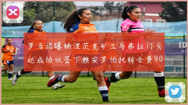罗马诺曝顿涅茨克矿工与弗拉门戈达成协议签下赖安罗伯托转会费900万欧元