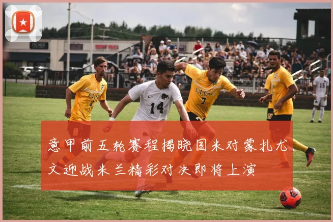 意甲前五轮赛程揭晓国米对蒙扎尤文迎战米兰精彩对决即将上演