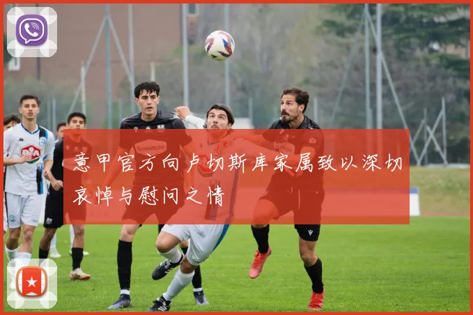 意甲官方向卢切斯库家属致以深切哀悼与慰问之情