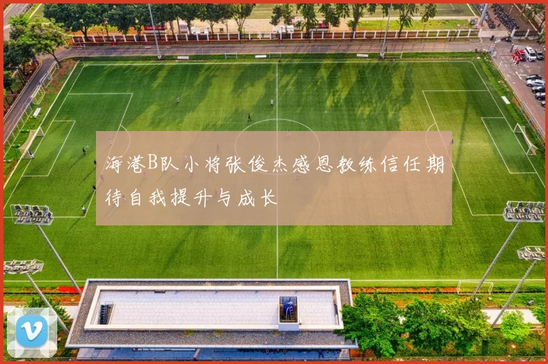 海港B队小将张俊杰感恩教练信任期待自我提升与成长