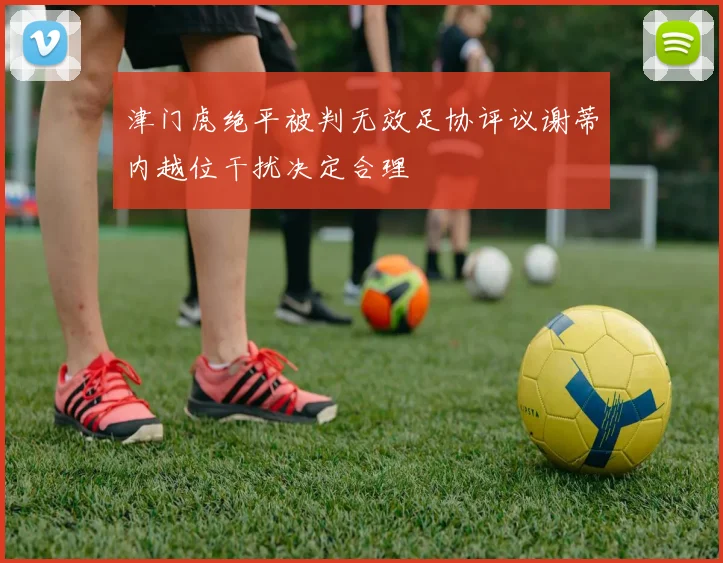 津门虎绝平被判无效足协评议谢蒂内越位干扰决定合理