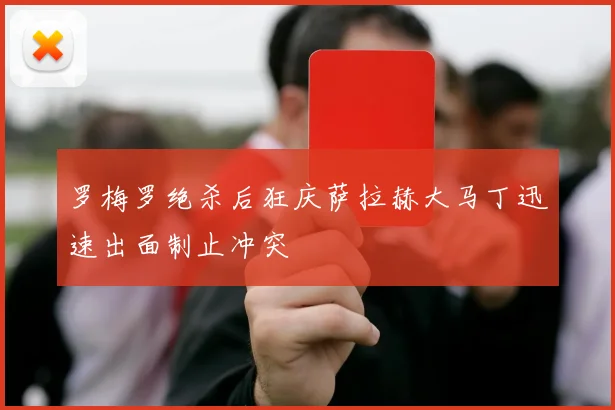 罗梅罗绝杀后狂庆萨拉赫大马丁迅速出面制止冲突