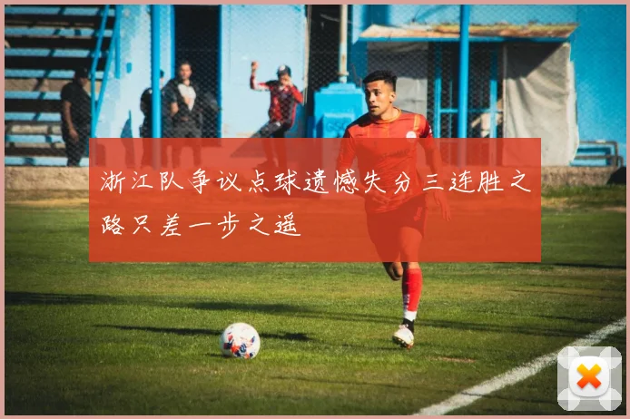 浙江队争议点球遗憾失分三连胜之路只差一步之遥