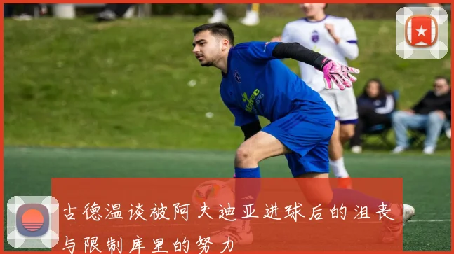 古德温谈被阿夫迪亚进球后的沮丧与限制库里的努力