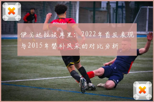 伊戈达拉谈库里：2022年首发表现与2015年替补风采的对比分析