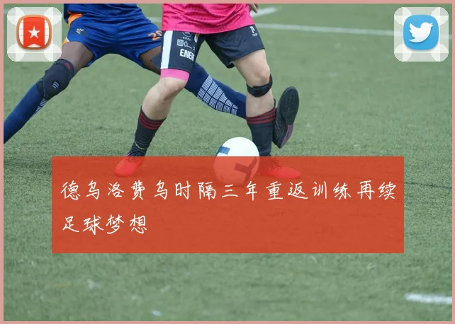 德乌洛费乌时隔三年重返训练再续足球梦想