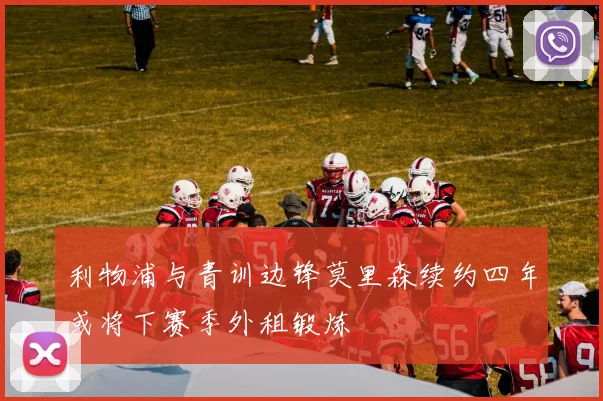 利物浦与青训边锋莫里森续约四年或将下赛季外租锻炼