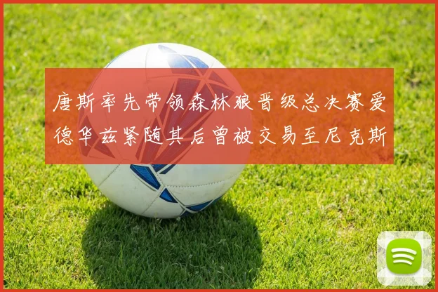 唐斯率先带领森林狼晋级总决赛爱德华兹紧随其后曾被交易至尼克斯