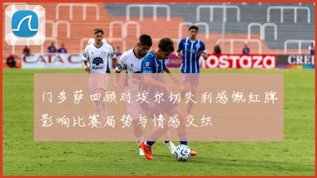 门多萨回顾对埃尔切失利感慨红牌影响比赛局势与情感交织