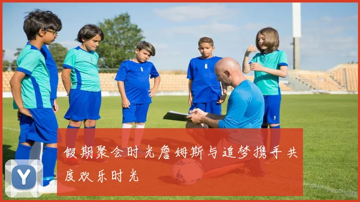 假期聚会时光詹姆斯与追梦携手共度欢乐时光