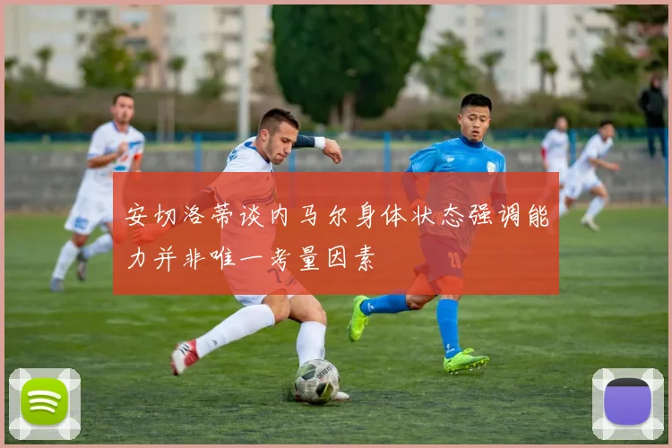 安切洛蒂谈内马尔身体状态强调能力并非唯一考量因素