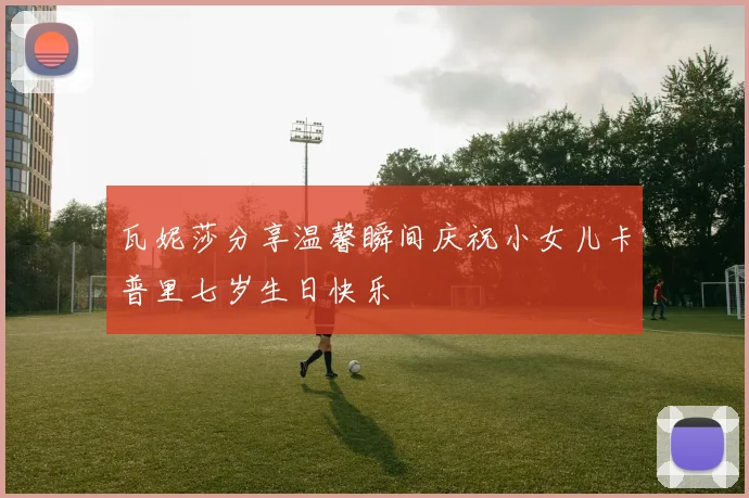 瓦妮莎分享温馨瞬间庆祝小女儿卡普里七岁生日快乐