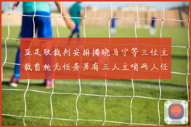 亚足联裁判安排揭晓马宁等三位主裁首轮无任务另有三人主哨两人任四官